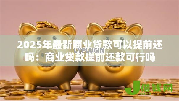 2025年最新商业贷款可以提前还吗:商业贷款提前还款可行吗 2025年最新商业贷款可以提前还吗:商业贷款提前还款可行吗