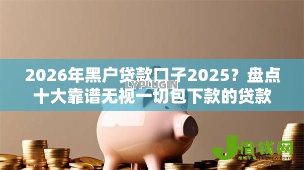 2026年黑户贷款口子2025？盘点十大靠谱无视一切包下款的贷款