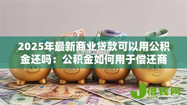 2025年最新商业贷款可以用公积金还吗:公积金如何用于偿还商业贷款 2025年最新商业贷款可以用公积金还吗:公积金如何用于偿还商业贷款