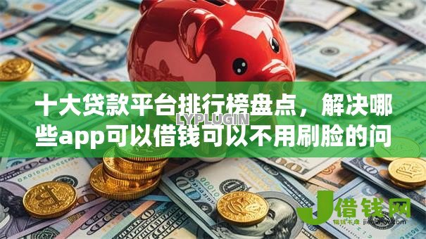 十大贷款平台排行榜盘点，解决哪些app可以借钱可以不用刷脸的问题