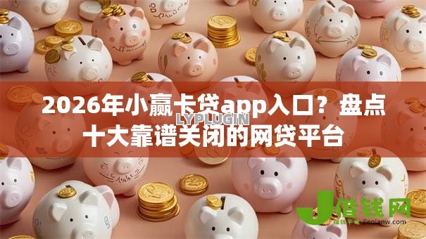 2026年小赢卡贷app入口?盘点十大靠谱关闭的网贷平台 2026年小赢卡贷app入口?盘点十大靠谱关闭的网贷平台