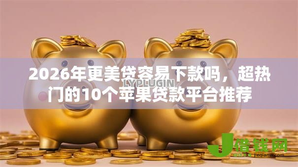 2026年更美贷容易下款吗,超热门的10个苹果贷款平台推荐 2026年更美贷容易下款吗,超热门的10个苹果贷款平台推荐