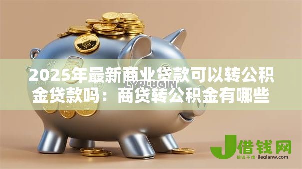 2025年最新商业贷款可以转公积金贷款吗:商贷转公积金有哪些条件限制 2025年最新商业贷款可以转公积金贷款吗:商贷转公积金有哪些条件限制