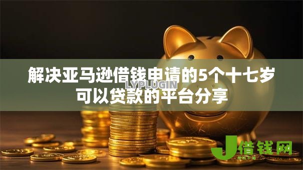 解决亚马逊借钱申请的5个十七岁可以贷款的平台分享 解决亚马逊借钱申请的5个十七岁可以贷款的平台分享