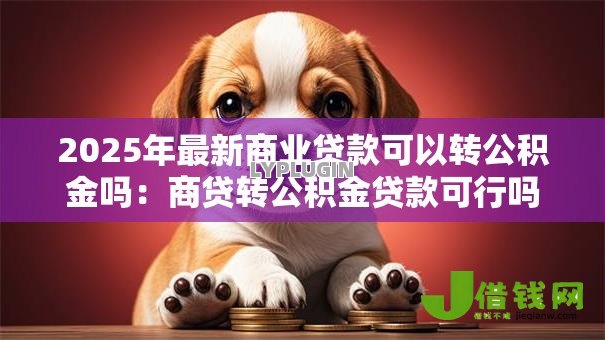 2025年最新商业贷款可以转公积金吗:商贷转公积金贷款可行吗 2025年最新商业贷款可以转公积金吗:商贷转公积金贷款可行吗