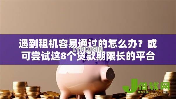 遇到租机容易通过的怎么办?或可尝试这8个贷款期限长的平台 遇到租机容易通过的怎么办?或可尝试这8个贷款期限长的平台