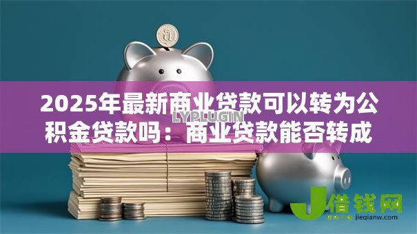 2025年最新商业贷款可以转为公积金贷款吗:商业贷款能否转成公积金贷款 2025年最新商业贷款可以转为公积金贷款吗:商业贷款能否转成公积金贷款