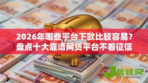 2026年哪些平台下款比较容易？盘点十大靠谱网贷平台不看征信马上通过的