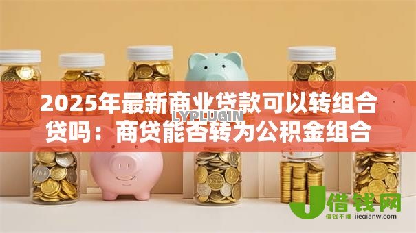 2025年最新商业贷款可以转组合贷吗：商贷能否转为公积金组合贷款