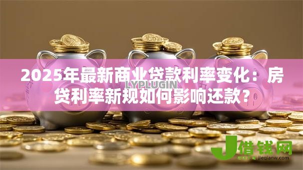 2025年最新商业贷款利率变化：房贷利率新规如何影响还款？
