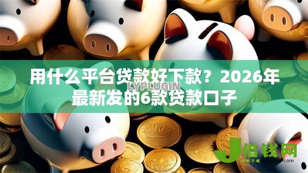 用什么平台贷款好下款?2026年最新发的6款贷款口子 用什么平台贷款好下款?2026年最新发的6款贷款口子