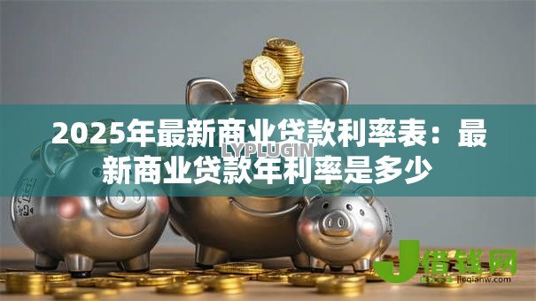 2025年最新商业贷款利率表：最新商业贷款年利率是多少