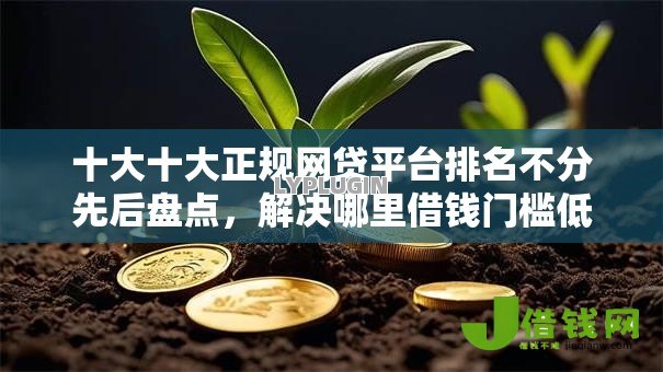 十大十大正规网贷平台排名不分先后盘点,解决哪里借钱门槛低的问题 十大十大正规网贷平台排名不分先后盘点,解决哪里借钱门槛低的问题