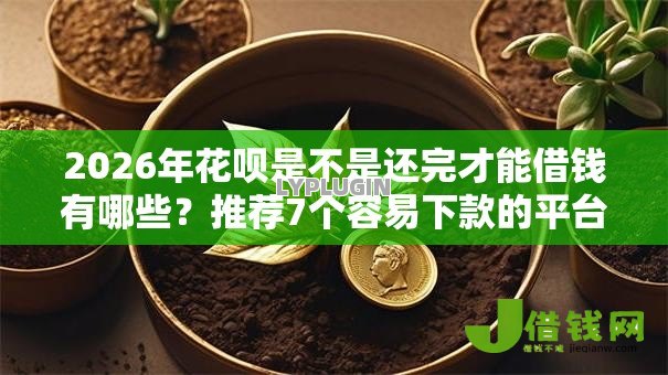 2026年花呗是不是还完才能借钱有哪些?推荐7个容易下款的平台 2026年花呗是不是还完才能借钱有哪些?推荐7个容易下款的平台