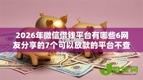 2026年微信借钱平台有哪些6网友分享的7个可以放款的平台不查征信我觉得不错! 2026年微信借钱平台有哪些6网友分享的7个可以放款的平台不查征信我觉得不错!