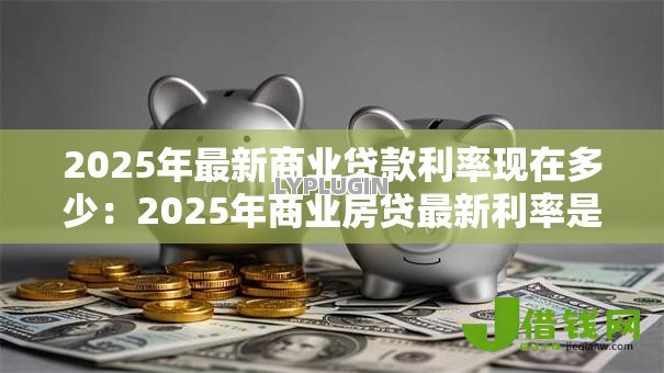 2025年最新商业贷款利率现在多少:2025年商业房贷最新利率是多少 2025年最新商业贷款利率现在多少:2025年商业房贷最新利率是多少
