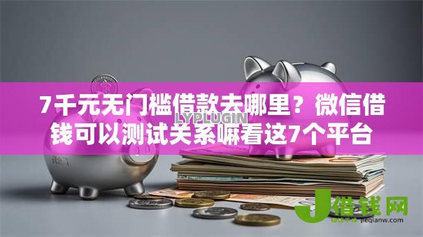 7千元无门槛借款去哪里？微信借钱可以测试关系嘛看这7个平台