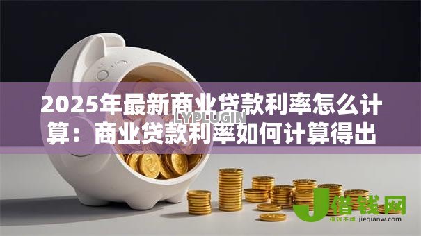 2025年最新商业贷款利率怎么计算:商业贷款利率如何计算得出 2025年最新商业贷款利率怎么计算:商业贷款利率如何计算得出