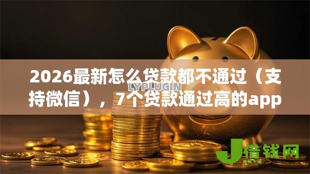 2026最新怎么贷款都不通过(支持微信),7个贷款通过高的app无私分享 2026最新怎么贷款都不通过(支持微信),7个贷款通过高的app无私分享