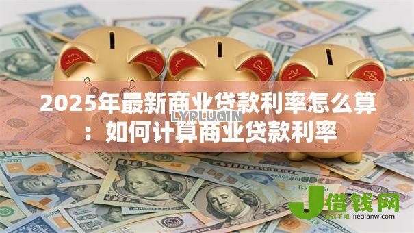 2025年最新商业贷款利率怎么算:如何计算商业贷款利率 2025年最新商业贷款利率怎么算:如何计算商业贷款利率