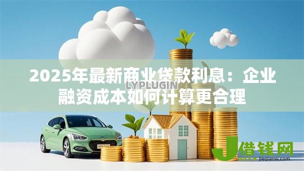 2025年最新商业贷款利息:企业融资成本如何计算更合理 2025年最新商业贷款利息:企业融资成本如何计算更合理