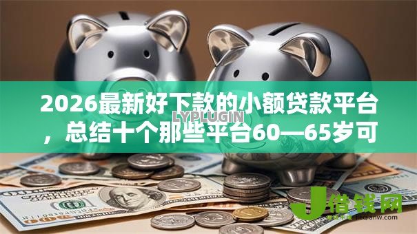 2026最新好下款的小额贷款平台,总结十个那些平台60—65岁可以借钱! 2026最新好下款的小额贷款平台,总结十个那些平台60—65岁可以借钱!