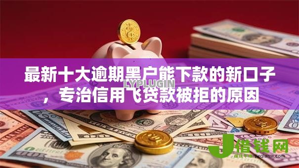 最新十大逾期黑户能下款的新口子,专治信用飞贷款被拒的原因 最新十大逾期黑户能下款的新口子,专治信用飞贷款被拒的原因