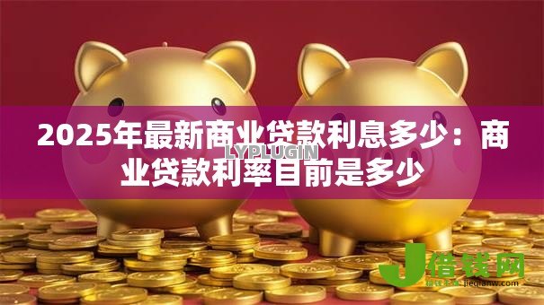 2025年最新商业贷款利息多少：商业贷款利率目前是多少