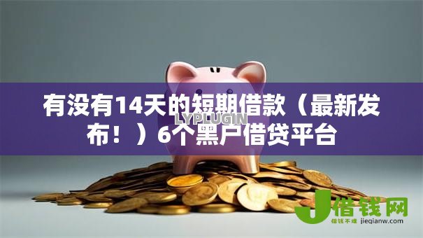 有没有14天的短期借款(最新发布!)6个黑户借贷平台 有没有14天的短期借款(最新发布!)6个黑户借贷平台