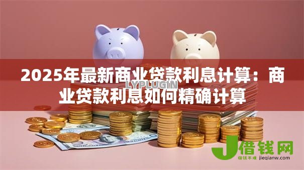 2025年最新商业贷款利息计算:商业贷款利息如何精确计算 2025年最新商业贷款利息计算:商业贷款利息如何精确计算