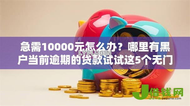 急需10000元怎么办?哪里有黑户当前逾期的贷款试试这5个无门槛平台 急需10000元怎么办?哪里有黑户当前逾期的贷款试试这5个无门槛平台