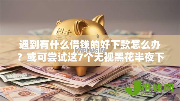 遇到有什么借钱的好下款怎么办？或可尝试这7个无视黑花半夜下款的网贷平台