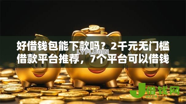 好借钱包能下款吗?2千元无门槛借款平台推荐,7个平台可以借钱盘点 好借钱包能下款吗?2千元无门槛借款平台推荐,7个平台可以借钱盘点