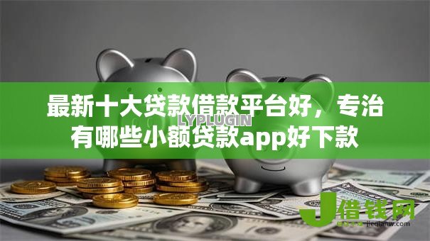 最新十大贷款借款平台好,专治有哪些小额贷款app好下款 最新十大贷款借款平台好,专治有哪些小额贷款app好下款