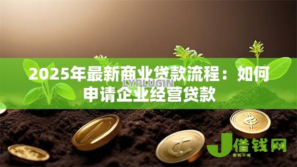 2025年最新商业贷款流程:如何申请企业经营贷款 2025年最新商业贷款流程:如何申请企业经营贷款