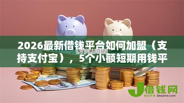 2026最新借钱平台如何加盟(支持支付宝),5个小额短期用钱平台好无私分享 2026最新借钱平台如何加盟(支持支付宝),5个小额短期用钱平台好无私分享
