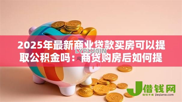 2025年最新商业贷款买房可以提取公积金吗：商贷购房后如何提取公积金