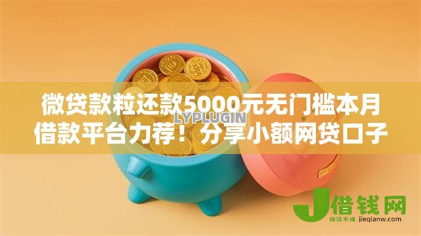 微贷款粒还款5000元无门槛本月借款平台力荐!分享小额网贷口子5000元无门槛借款 微贷款粒还款5000元无门槛本月借款平台力荐!分享小额网贷口子5000元无门槛借款