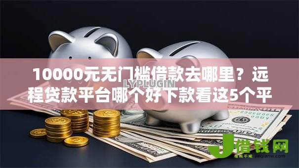 10000元无门槛借款去哪里?远程贷款平台哪个好下款看这5个平台 10000元无门槛借款去哪里?远程贷款平台哪个好下款看这5个平台