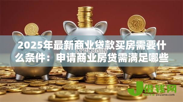 2025年最新商业贷款买房需要什么条件：申请商业房贷需满足哪些要求