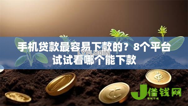 手机贷款最容易下款的?8个平台试试看哪个能下款 手机贷款最容易下款的?8个平台试试看哪个能下款