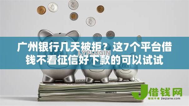 广州银行几天被拒？这7个平台借钱不看征信好下款的可以试试