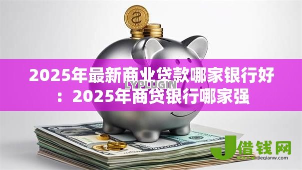 2025年最新商业贷款哪家银行好:2025年商贷银行哪家强 2025年最新商业贷款哪家银行好:2025年商贷银行哪家强