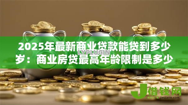 2025年最新商业贷款能贷到多少岁:商业房贷最高年龄限制是多少岁 2025年最新商业贷款能贷到多少岁:商业房贷最高年龄限制是多少岁