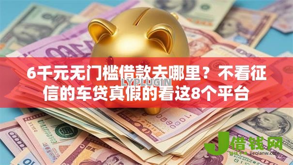 6千元无门槛借款去哪里?不看征信的车贷真假的看这8个平台 6千元无门槛借款去哪里?不看征信的车贷真假的看这8个平台