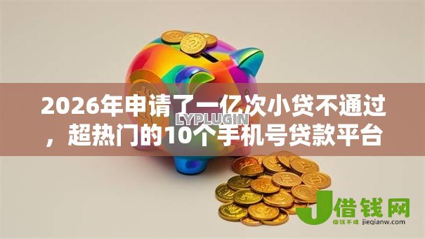 2026年申请了一亿次小贷不通过,超热门的10个手机号贷款平台推荐 2026年申请了一亿次小贷不通过,超热门的10个手机号贷款平台推荐
