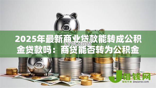 2025年最新商业贷款能转成公积金贷款吗：商贷能否转为公积金贷款