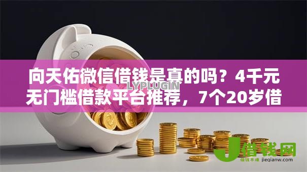 向天佑微信借钱是真的吗？4千元无门槛借款平台推荐，7个20岁借钱不求征信速借平台盘点
