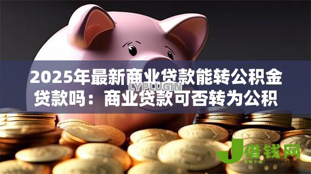 2025年最新商业贷款能转公积金贷款吗:商业贷款可否转为公积金贷款 2025年最新商业贷款能转公积金贷款吗:商业贷款可否转为公积金贷款