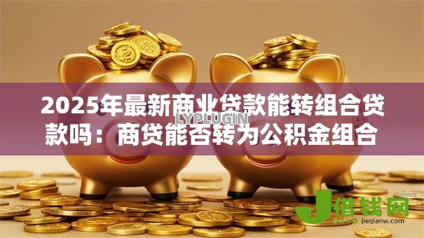 2025年最新商业贷款能转组合贷款吗:商贷能否转为公积金组合贷 2025年最新商业贷款能转组合贷款吗:商贷能否转为公积金组合贷
